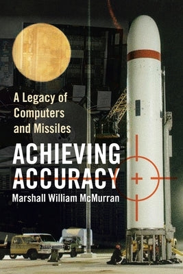 Achieving Accuracy: A Legacy of Computers and Missiles by McMurran, Marshall William