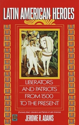 Latin American Heroes: Liberators and Patriots from 1500 to the Present by Adams, Jerome