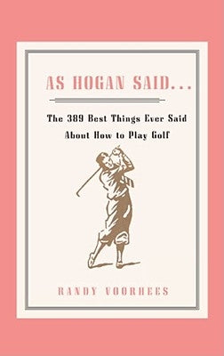 As Hogan Said . . .: The 389 Best Things Anyone Said about How to Play Golf by Voorhees, Randy