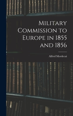 Military Commission to Europe in 1855 and 1856 by Mordecai, Alfred