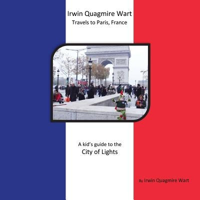 Irwin Quagmire Wart Travels to Paris, France: A kid's guide to the City of Lights by Wart, Irwin Quagmire