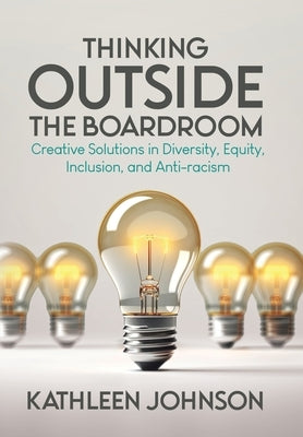 Thinking Outside the Boardroom: Creative Solutions in Diversity, Equity, Inclusion, and Anti-racism by Johnson, Kathleen