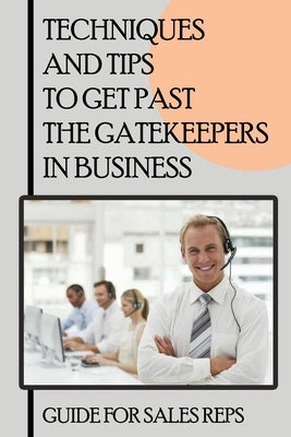 Techniques And Tips To Get Past The Gatekeepers In Business: Guide For Sales Reps: Getting Past The Gatekeeper Scripts by Simkin, Leesa