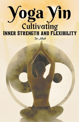 Yoga Yin: Cultivating Inner Strength and Flexibility by Jilesh