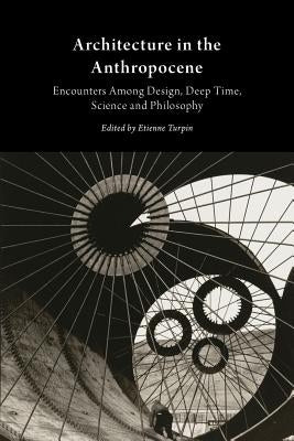 Architecture in the Anthropocene: Encounters Among Design, Deep Time, Science and Philosophy by Turpin, Etienne