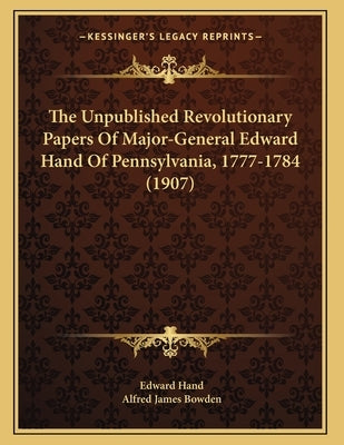 The Unpublished Revolutionary Papers Of Major-General Edward Hand Of Pennsylvania, 1777-1784 (1907) by Hand, Edward