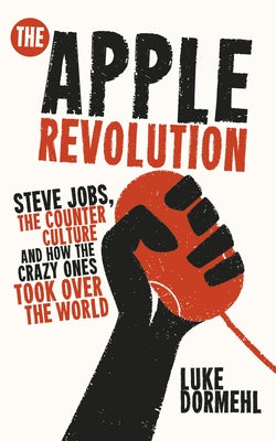 The Apple Revolution: Steve Jobs, the Counter Culture and How the Crazy Ones Took Over the World by Dormehl, Luke