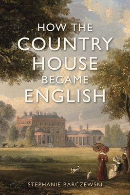 How the Country House Became English by Barczewski, Stephanie