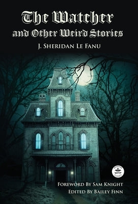 The Watcher and Other Weird Stories with Original Foreword by Sam Knight (Annotated): With Twenty-One Illustrations by Brinsley Sheridan Le Fanu by Le Fanu, Joseph Sheridan