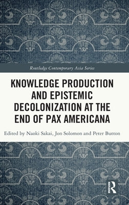 Knowledge Production and Epistemic Decolonization at the End of Pax Americana by Sakai, Naoki