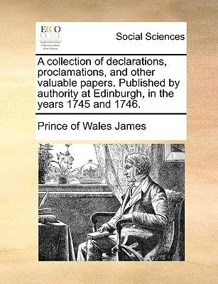 A Collection of Declarations, Proclamations, and Other Valuable Papers. Published by Authority at Edinburgh, in the Years 1745 and 1746. by James, Prince Of Wales