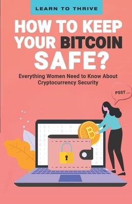 Psst...How to Keep Your Bitcoin Safe: Everything Women Need to Know About Cryptocurrency Security by Thrive, Learn To