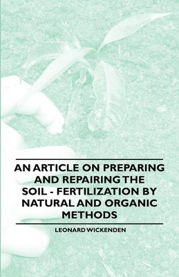 An Article on Preparing and Repairing the Soil - Fertilization by Natural and Organic Methods by Wickenden, Leonard