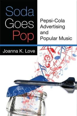 Soda Goes Pop: Pepsi-Cola Advertising and Popular Music by Love, Joanna K.