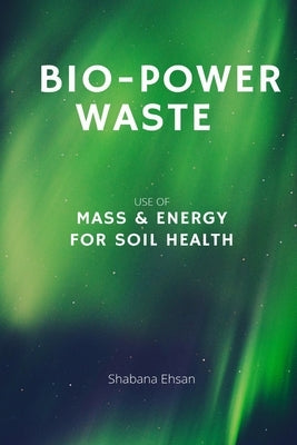 Bio-Power Waste - Use of Mass & Energy For Soil Health by Ehsan, Shabana