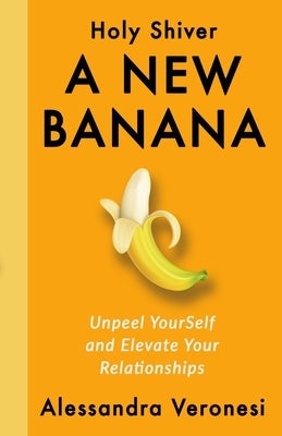 A New Banana: Unpeel YourSelf and Elevate Your Relationships by Veronesi, Alessandra