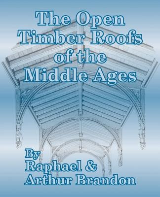 The Open Timber Roofs of the Middle Ages by Brandon, Raphael