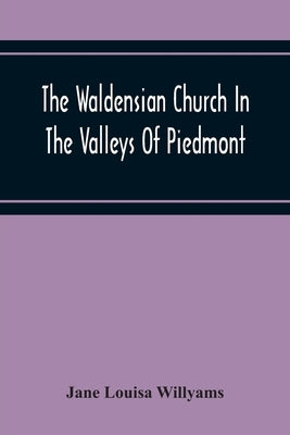 The Waldensian Church In The Valleys Of Piedmont: From The Earliest Period To The Present Time by Louisa Willyams, Jane