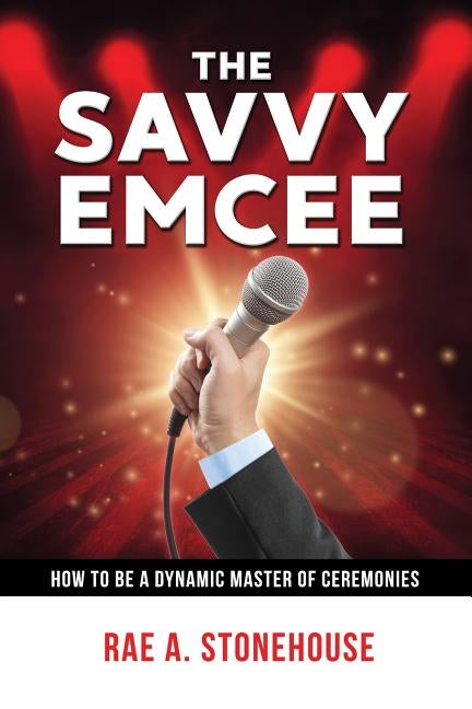 The Savvy Emcee: How to be a Dynamic Master of Ceremonies by Stonehouse, Rae A.