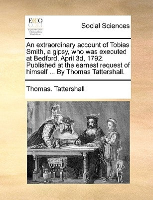 An Extraordinary Account of Tobias Smith, a Gipsy, Who Was Executed at Bedford, April 3d, 1792. Published at the Earnest Request of Himself ... by Tho by Tattershall, Thomas