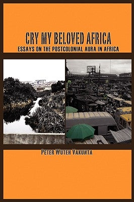 Cry my Beloved Africa. Essays on the Postcolonial Aura in Africa by Vakunta, Peter Wuteh