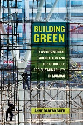 Building Green: Environmental Architects and the Struggle for Sustainability in Mumbai by Rademacher, Anne