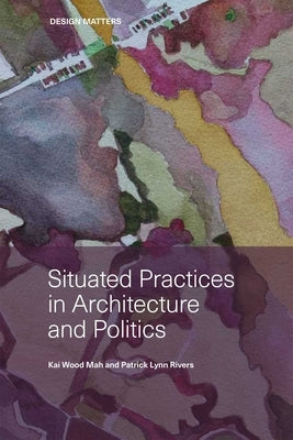 Situated Practices in Architecture and Politics by Mah, Kai