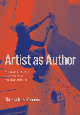 Artist as Author: Action and Intent in Late-Modernist American Painting by Robbins, Christa Noel