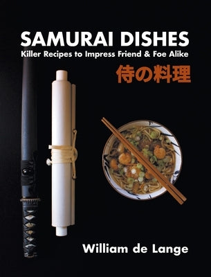 Samurai Dishes: Killer Recipes to Impress Friend & Foe Alike by De Lange, William