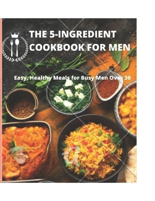 The 5-Ingredient Cookbook for Men: Easy, Healthy Meals for Busy Men Over 30 by Ralph, John