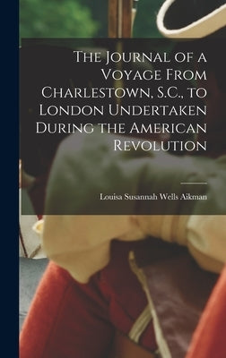 The Journal of a Voyage From Charlestown, S.C., to London Undertaken During the American Revolution by Aikman, Louisa Susannah Wells