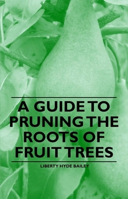 A Guide to Pruning the Roots of Fruit Trees by Bailey, Liberty Hyde