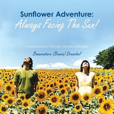 Sunflower Adventure: Always Facing the Sun!: A Photo Journey Through 350,000 Sunflowers by Druschel, Bonaventure (Bonnie)