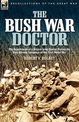 The Bush War Doctor: The Experiences of a British Army Doctor During the East African Campaign of the First World War by Dolbey, Robert Valentine