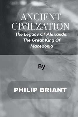 Ancient Civilization: The Legacy Of Alexander - The Great King Of Macedonia by Briant, Philip