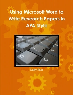 Using Microsoft Word to Write Research Papers in APA Style by Pace, Larry