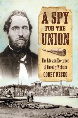 A Spy for the Union: The Life and Execution of Timothy Webster by Recko, Corey