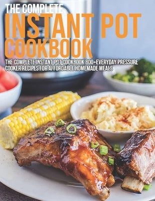 The Complete Instant Pot Cookbook: The Complete Instant Pot Cookbook 800+ Everyday Pressure Cooker Recipes For Affordable Homemade MealsTeaches reader by Ledbetter, Matthew W.