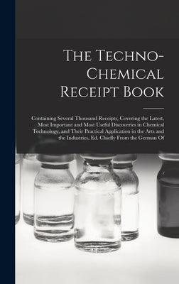 The Techno-Chemical Receipt Book: Containing Several Thousand Receipts, Covering the Latest, Most Important and Most Useful Discoveries in Chemical Te by Anonymous