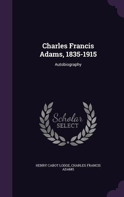 Charles Francis Adams, 1835-1915: Autobiography by Lodge, Henry Cabot