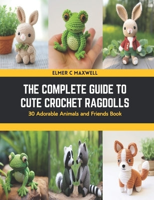 The Complete Guide to Cute Crochet Ragdolls: 30 Adorable Animals and Friends Book by Maxwell, Elmer C.