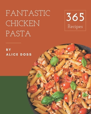 365 Fantastic Chicken Pasta Recipes: Start a New Cooking Chapter with Chicken Pasta Cookbook! by Doss, Alice