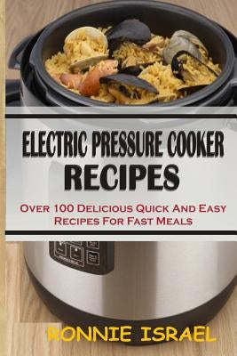 Electric Pressure Cooker Recipes: Over 100 Delicious Quick And Easy Recipes For Fast Meals by Israel, Ronnie