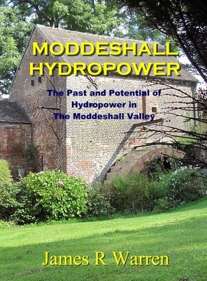 Moddeshall Hydropower: The Past and Potential of Hydropower in The Moddeshall Valley by Warren, James R.