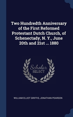 Two Hundredth Anniversary of the First Reformed Protestant Dutch Church, of Schenectady, N. Y., June 20th and 21st ... 1880 by Griffis, William Elliot