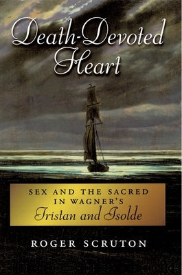 Death-Devoted Heart: Sex and the Sacred in Wagner's Tristan and Isolde by Scruton, Roger