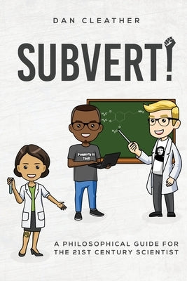 Subvert!: A philosophical guide for the 21st century scientist by Cleather, Dan