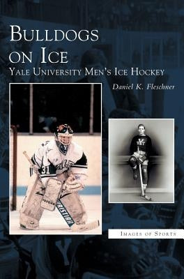 Bulldogs on Ice: Yale University Men's Ice Hockey by Fleschner, Daniel K.