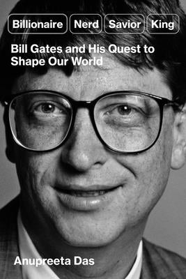 Billionaire, Nerd, Savior, King: Bill Gates and His Quest to Shape Our World by Das, Anupreeta