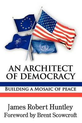 An Architect of Democracy: Building a Mosaic of Peace by Huntley, James Robert